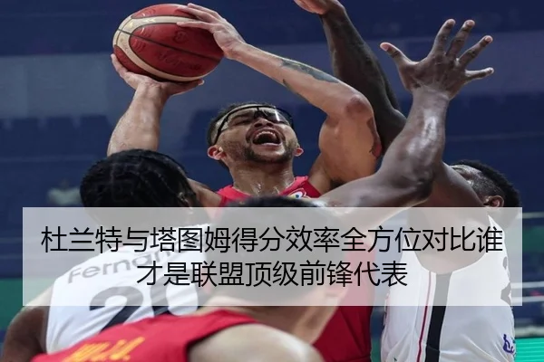 杜兰特与塔图姆得分效率全方位对比谁才是联盟顶级前锋代表