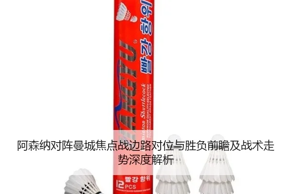 阿森纳对阵曼城焦点战边路对位与胜负前瞻及战术走势深度解析