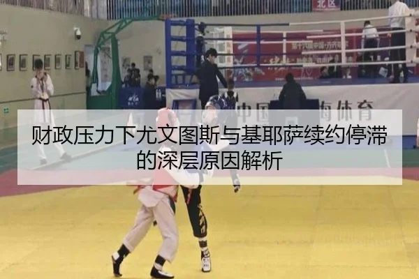 财政压力下尤文图斯与基耶萨续约停滞的深层原因解析
