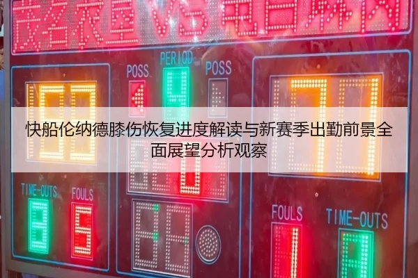 快船伦纳德膝伤恢复进度解读与新赛季出勤前景全面展望分析观察