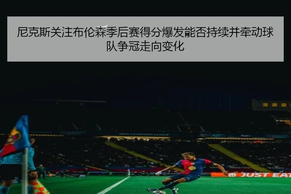 尼克斯关注布伦森季后赛得分爆发能否持续并牵动球队争冠走向变化