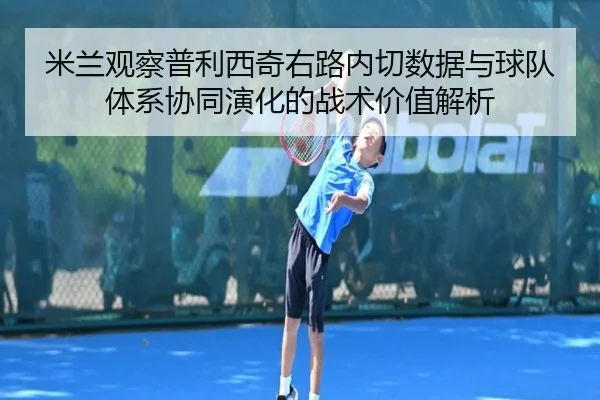 米兰观察普利西奇右路内切数据与球队体系协同演化的战术价值解析