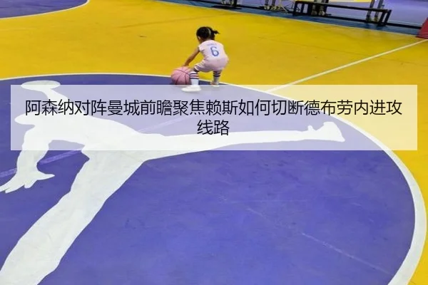 阿森纳对阵曼城前瞻聚焦赖斯如何切断德布劳内进攻线路