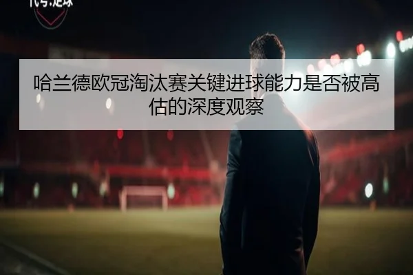哈兰德欧冠淘汰赛关键进球能力是否被高估的深度观察