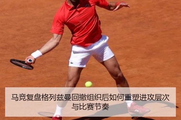 马竞复盘格列兹曼回撤组织后如何重塑进攻层次与比赛节奏