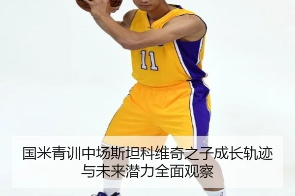 国米青训中场斯坦科维奇之子成长轨迹与未来潜力全面观察