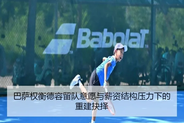 巴萨权衡德容留队意愿与薪资结构压力下的重建抉择