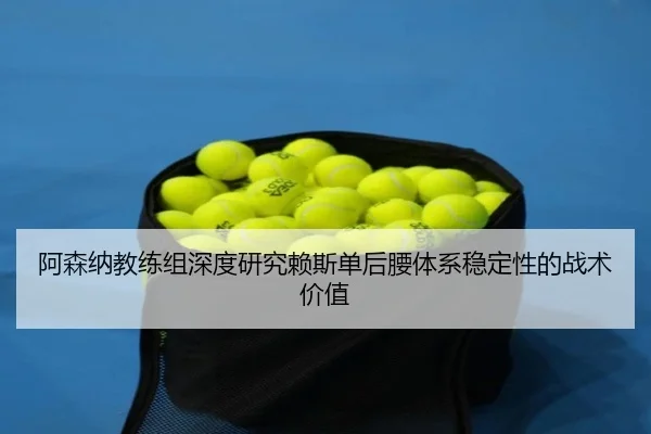 阿森纳教练组深度研究赖斯单后腰体系稳定性的战术价值