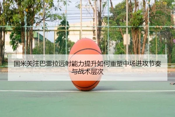 国米关注巴雷拉远射能力提升如何重塑中场进攻节奏与战术层次
