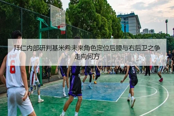 拜仁内部研判基米希未来角色定位后腰与右后卫之争走向何方