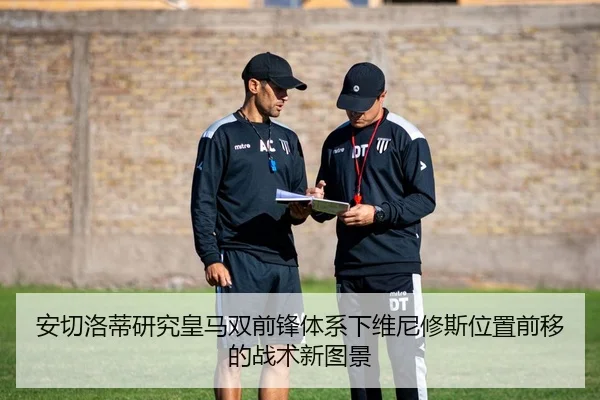 安切洛蒂研究皇马双前锋体系下维尼修斯位置前移的战术新图景