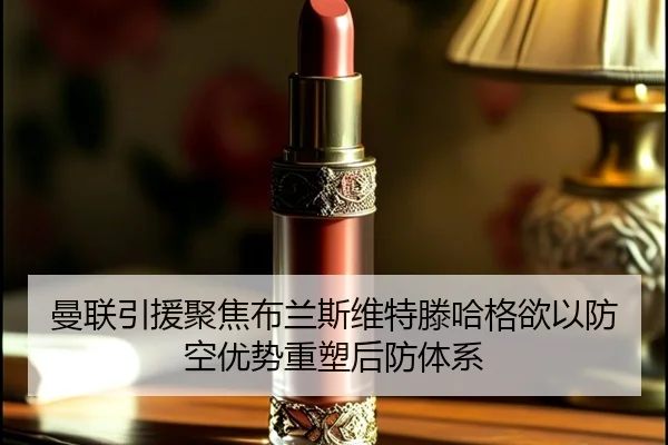曼联引援聚焦布兰斯维特滕哈格欲以防空优势重塑后防体系